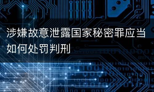 涉嫌故意泄露国家秘密罪应当如何处罚判刑