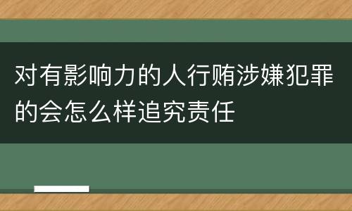 对有影响力的人行贿涉嫌犯罪的会怎么样追究责任