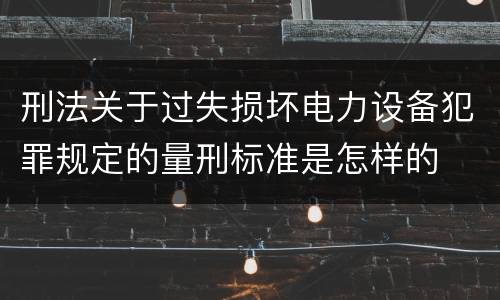 刑法关于过失损坏电力设备犯罪规定的量刑标准是怎样的