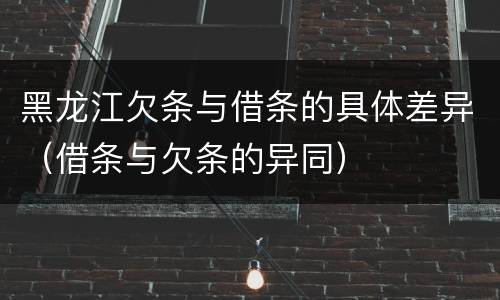 黑龙江欠条与借条的具体差异（借条与欠条的异同）