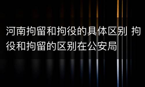 河南拘留和拘役的具体区别 拘役和拘留的区别在公安局