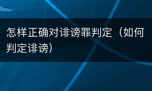 怎样正确对诽谤罪判定（如何判定诽谤）