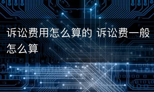 诉讼费用怎么算的 诉讼费一般怎么算