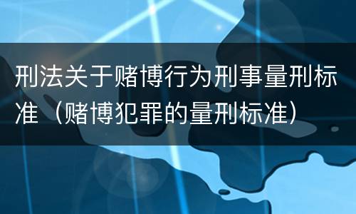 刑法关于赌博行为刑事量刑标准（赌博犯罪的量刑标准）