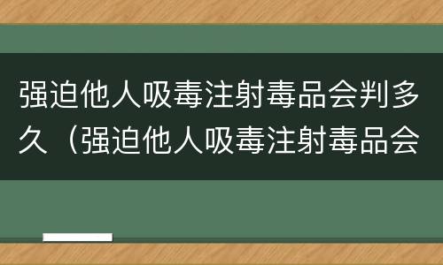 强迫他人吸毒注射毒品会判多久（强迫他人吸毒注射毒品会判多久呢）