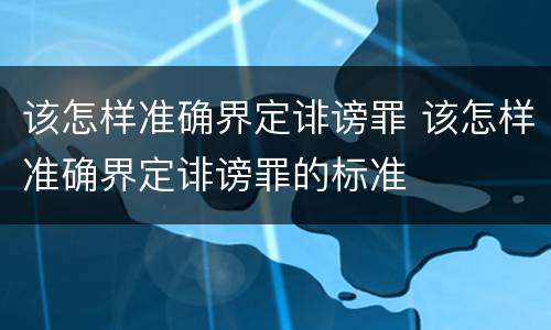 该怎样准确界定诽谤罪 该怎样准确界定诽谤罪的标准