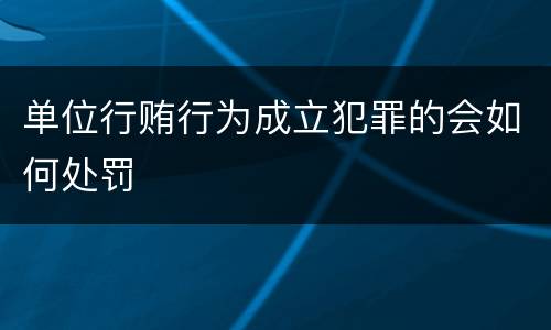 单位行贿行为成立犯罪的会如何处罚