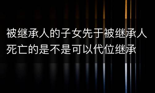被继承人的子女先于被继承人死亡的是不是可以代位继承