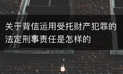关于背信运用受托财产犯罪的法定刑事责任是怎样的