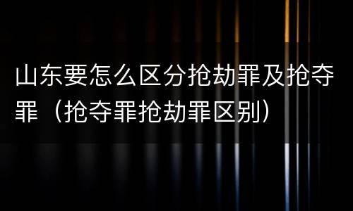 山东要怎么区分抢劫罪及抢夺罪（抢夺罪抢劫罪区别）