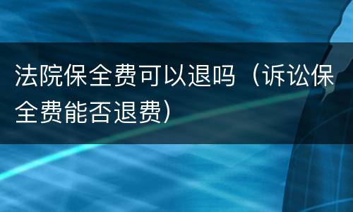法院保全费可以退吗（诉讼保全费能否退费）