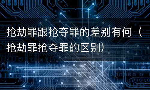 抢劫罪跟抢夺罪的差别有何（抢劫罪抢夺罪的区别）