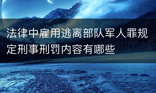法律中雇用逃离部队军人罪规定刑事刑罚内容有哪些