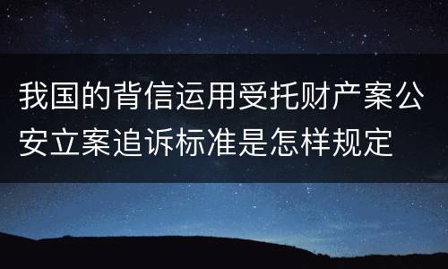 我国的背信运用受托财产案公安立案追诉标准是怎样规定