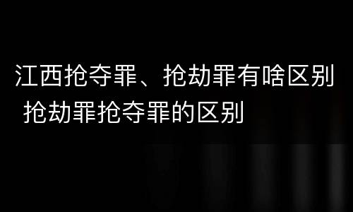 江西抢夺罪、抢劫罪有啥区别 抢劫罪抢夺罪的区别