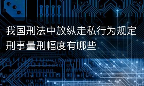我国刑法中放纵走私行为规定刑事量刑幅度有哪些