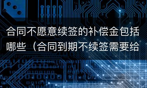 合同不愿意续签的补偿金包括哪些（合同到期不续签需要给补偿金吗）