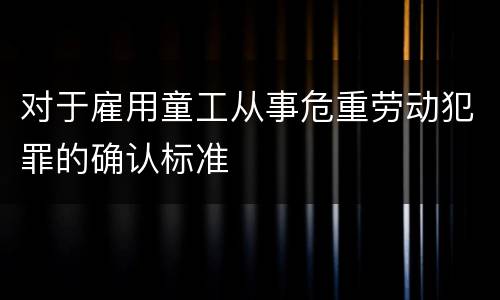 对于雇用童工从事危重劳动犯罪的确认标准