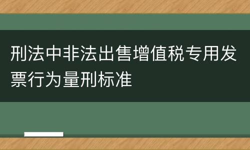 刑法中非法出售增值税专用发票行为量刑标准