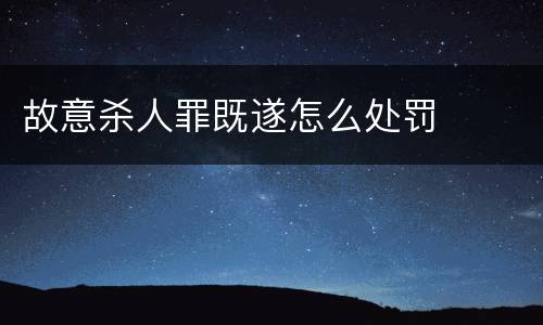 故意杀人罪既遂怎么处罚