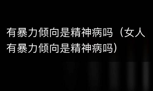 有暴力倾向是精神病吗（女人有暴力倾向是精神病吗）