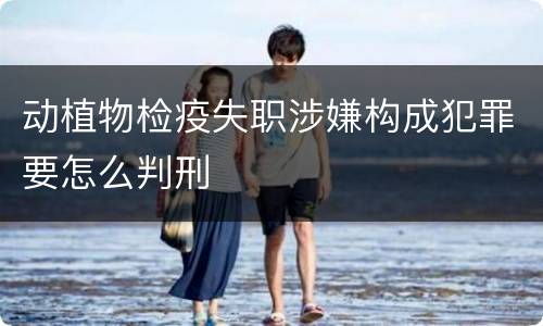 动植物检疫失职涉嫌构成犯罪要怎么判刑