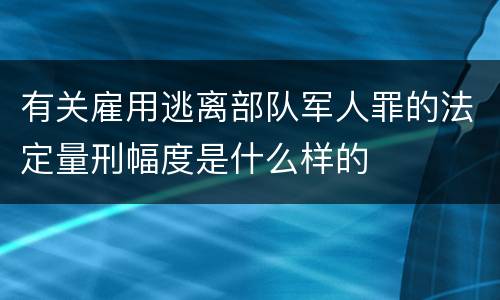 有关雇用逃离部队军人罪的法定量刑幅度是什么样的