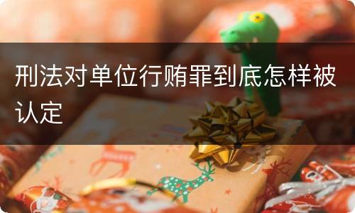 刑法对单位行贿罪到底怎样被认定