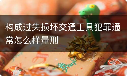 构成过失损坏交通工具犯罪通常怎么样量刑