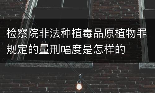 检察院非法种植毒品原植物罪规定的量刑幅度是怎样的