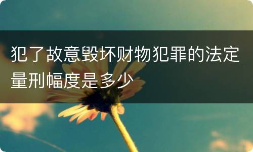 犯了故意毁坏财物犯罪的法定量刑幅度是多少