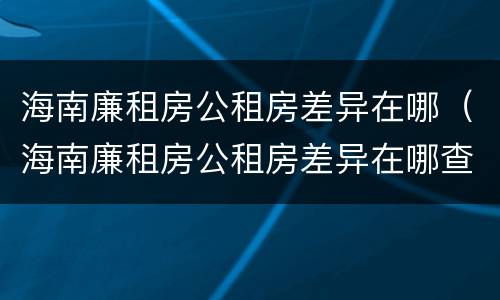 海南廉租房公租房差异在哪（海南廉租房公租房差异在哪查询）