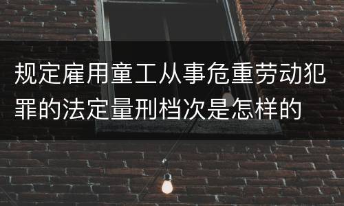 规定雇用童工从事危重劳动犯罪的法定量刑档次是怎样的