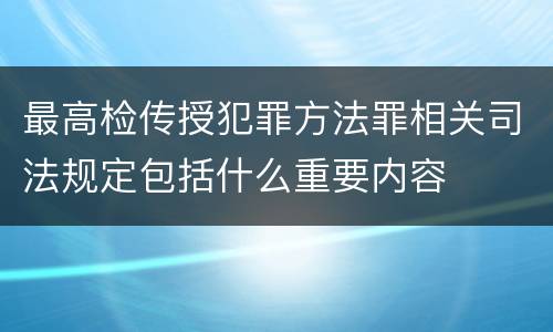 最高检传授犯罪方法罪相关司法规定包括什么重要内容