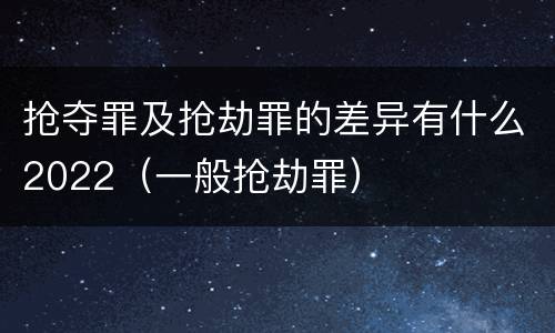 抢夺罪及抢劫罪的差异有什么2022（一般抢劫罪）