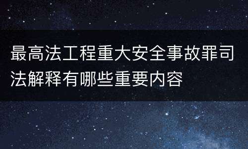 最高法工程重大安全事故罪司法解释有哪些重要内容