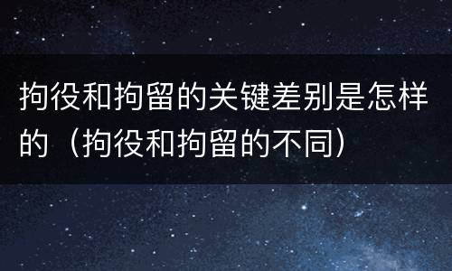 拘役和拘留的关键差别是怎样的（拘役和拘留的不同）