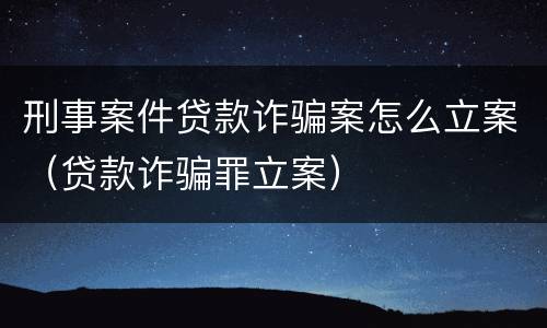 刑事案件贷款诈骗案怎么立案（贷款诈骗罪立案）