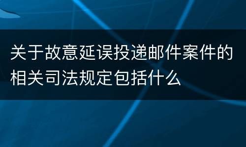 关于故意延误投递邮件案件的相关司法规定包括什么