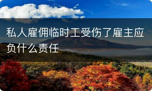 私人雇佣临时工受伤了雇主应负什么责任
