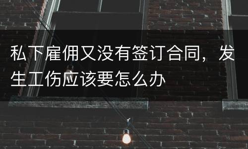 私下雇佣又没有签订合同，发生工伤应该要怎么办