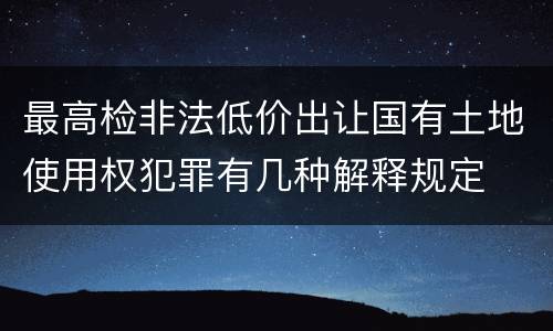 最高检非法低价出让国有土地使用权犯罪有几种解释规定