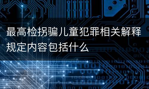 最高检拐骗儿童犯罪相关解释规定内容包括什么