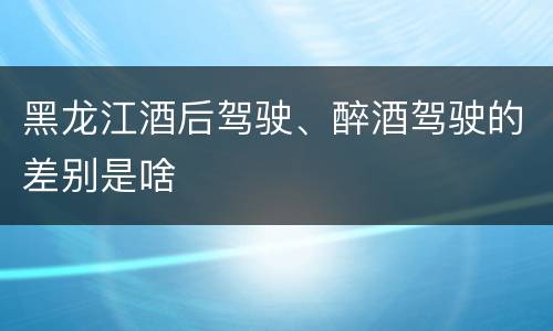 黑龙江酒后驾驶、醉酒驾驶的差别是啥