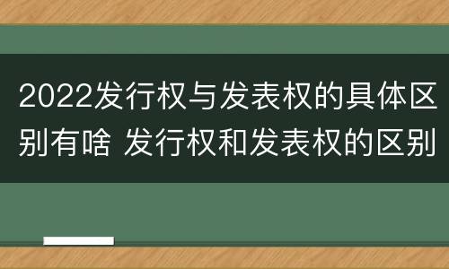 2022发行权与发表权的具体区别有啥 发行权和发表权的区别