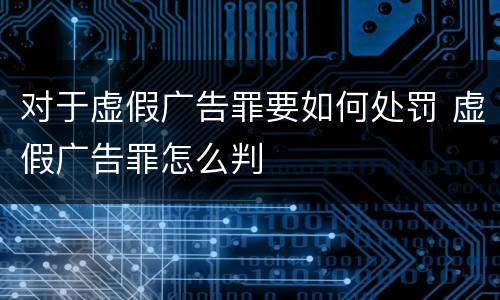 对于虚假广告罪要如何处罚 虚假广告罪怎么判