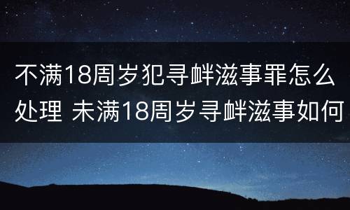 不满18周岁犯寻衅滋事罪怎么处理 未满18周岁寻衅滋事如何定罪