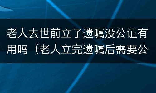 老人去世前立了遗嘱没公证有用吗（老人立完遗嘱后需要公证吗）