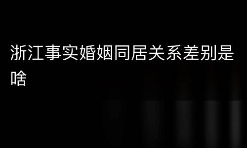 浙江事实婚姻同居关系差别是啥