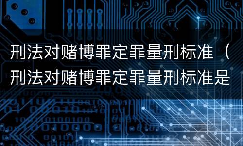 刑法对赌博罪定罪量刑标准（刑法对赌博罪定罪量刑标准是多少）